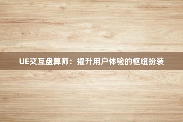 UE交互盘算师：擢升用户体验的枢纽扮装