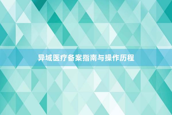 异域医疗备案指南与操作历程