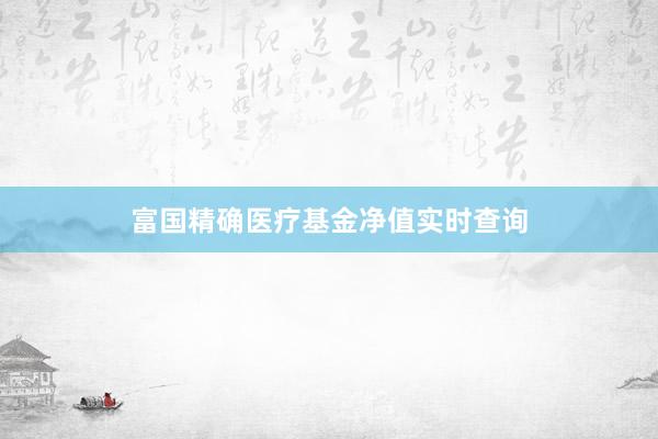 富国精确医疗基金净值实时查询