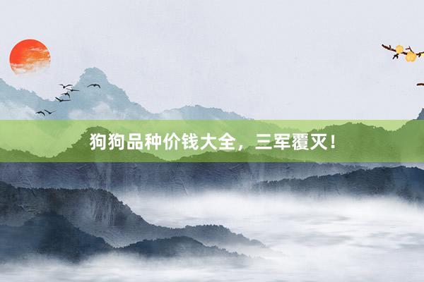 狗狗品种价钱大全，三军覆灭！