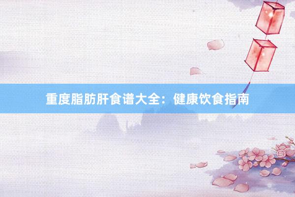重度脂肪肝食谱大全:健康饮食指南