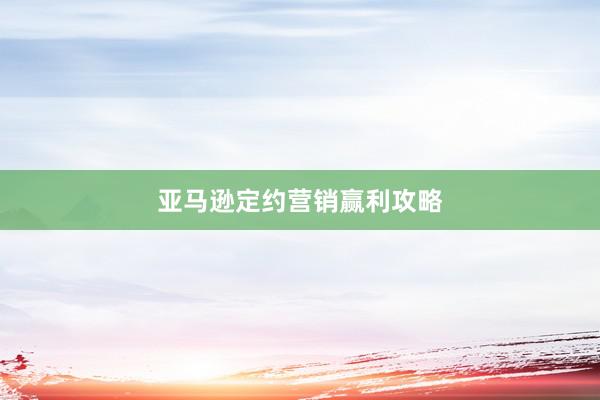 亚马逊定约营销赢利攻略