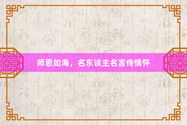 师恩如海，名东谈主名言传情怀